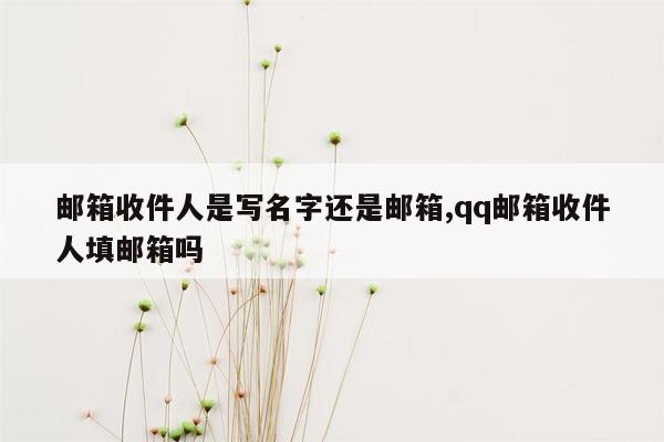 邮箱收件人是写名字还是邮箱,qq邮箱收件人填邮箱吗