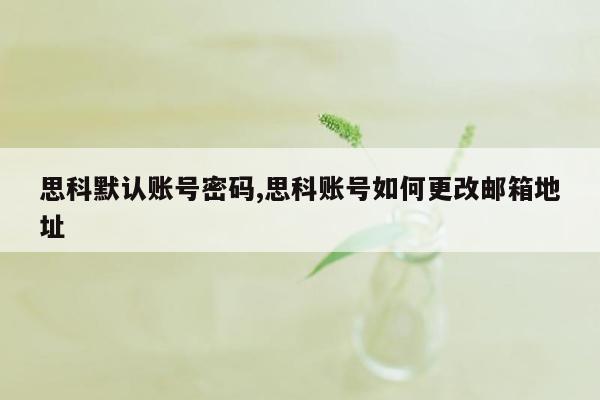 思科默认账号密码,思科账号如何更改邮箱地址