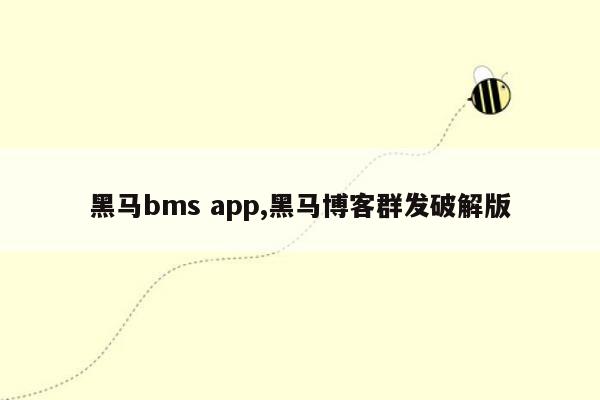 黑马bms app,黑马博客群发破解版