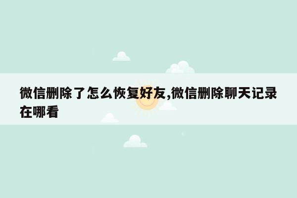 微信删除了怎么恢复好友,微信删除聊天记录在哪看