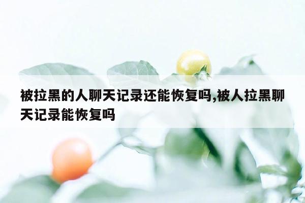 被拉黑的人聊天记录还能恢复吗,被人拉黑聊天记录能恢复吗