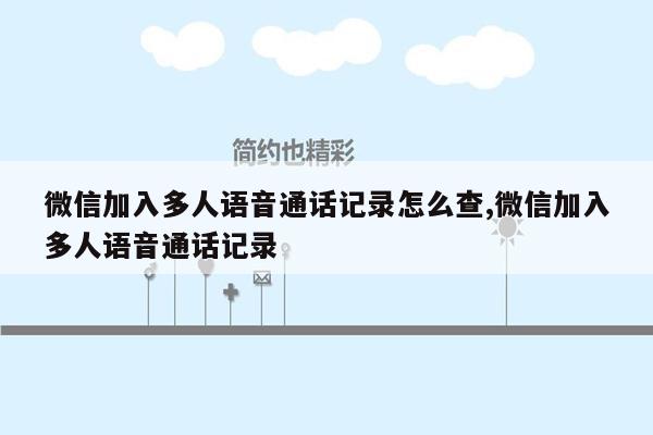 微信加入多人语音通话记录怎么查,微信加入多人语音通话记录