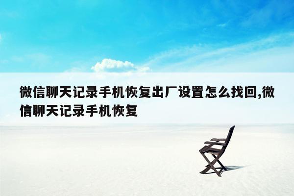 微信聊天记录手机恢复出厂设置怎么找回,微信聊天记录手机恢复