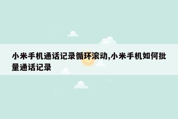 小米手机通话记录循环滚动,小米手机如何批量通话记录