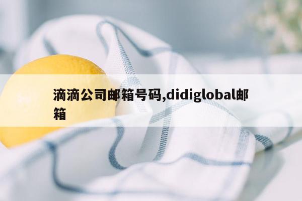 滴滴公司邮箱号码,didiglobal邮箱