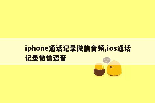 iphone通话记录微信音频,ios通话记录微信语音