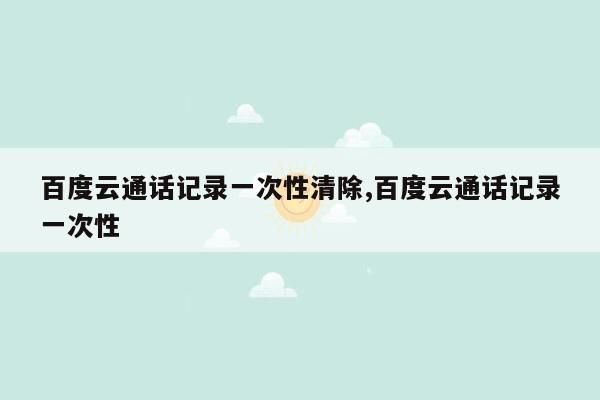 百度云通话记录一次性清除,百度云通话记录一次性