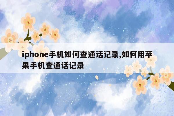 iphone手机如何查通话记录,如何用苹果手机查通话记录