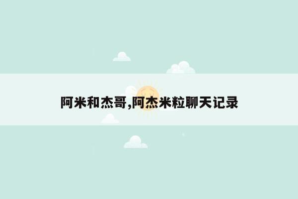 阿米和杰哥,阿杰米粒聊天记录