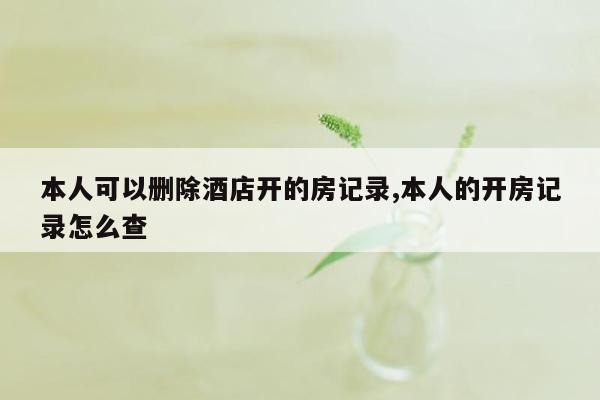 本人可以删除酒店开的房记录,本人的开房记录怎么查