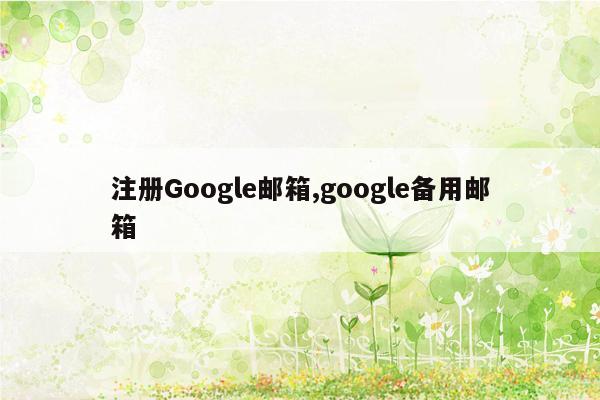 注册Google邮箱,google备用邮箱