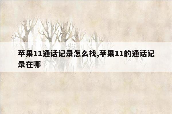 苹果11通话记录怎么找,苹果11的通话记录在哪