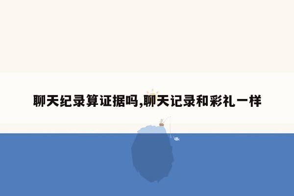聊天纪录算证据吗,聊天记录和彩礼一样
