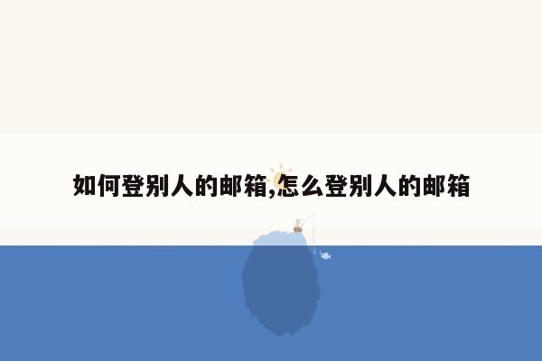 如何登别人的邮箱,怎么登别人的邮箱