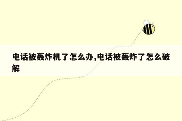 电话被轰炸机了怎么办,电话被轰炸了怎么破解