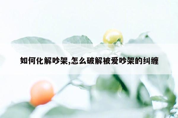 如何化解吵架,怎么破解被爱吵架的纠缠