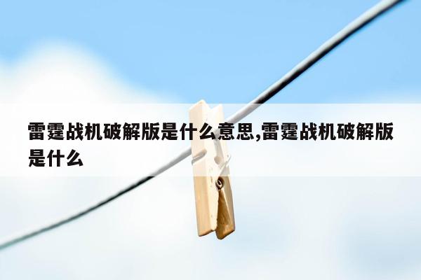 雷霆战机破解版是什么意思,雷霆战机破解版是什么