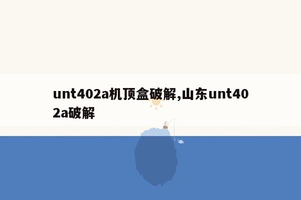 unt402a机顶盒破解,山东unt402a破解