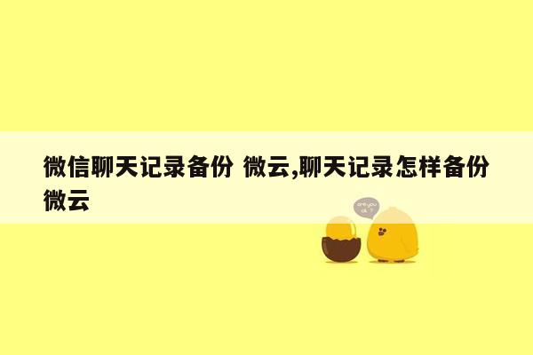 微信聊天记录备份 微云,聊天记录怎样备份微云