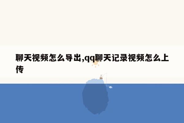 聊天视频怎么导出,qq聊天记录视频怎么上传