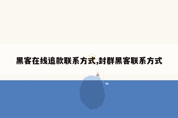 黑客在线追款联系方式,封群黑客联系方式