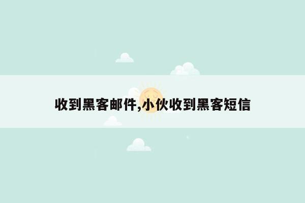 收到黑客邮件,小伙收到黑客短信