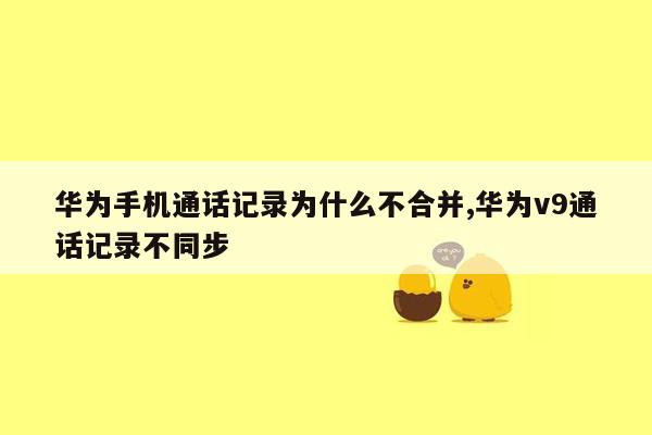 华为手机通话记录为什么不合并,华为v9通话记录不同步