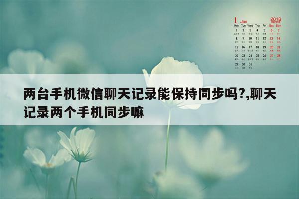 两台手机微信聊天记录能保持同步吗?,聊天记录两个手机同步嘛