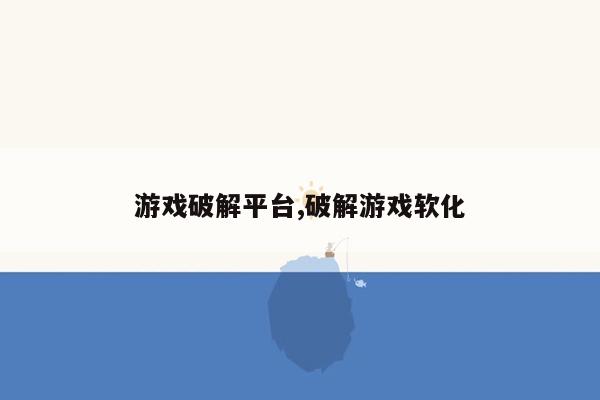 游戏破解平台,破解游戏软化