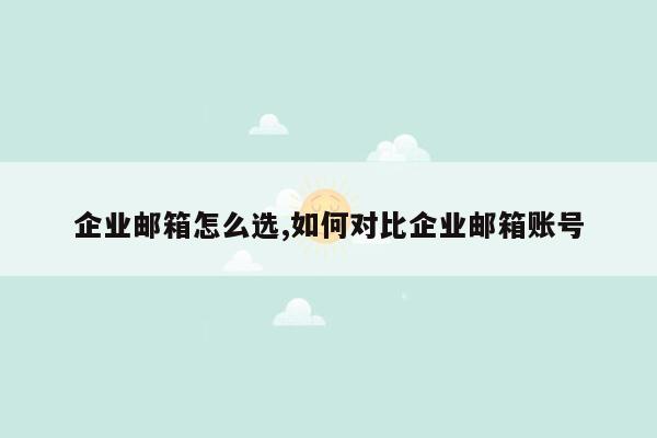 企业邮箱怎么选,如何对比企业邮箱账号