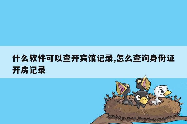 什么软件可以查开宾馆记录,怎么查询身份证开房记录