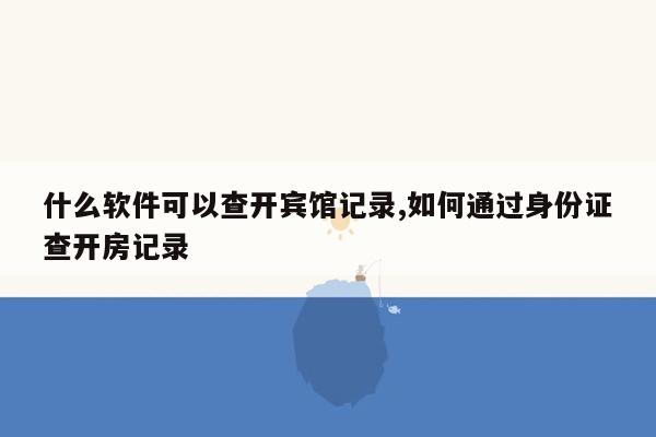 什么软件可以查开宾馆记录,如何通过身份证查开房记录