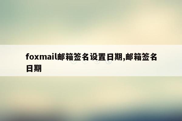 foxmail邮箱签名设置日期,邮箱签名日期
