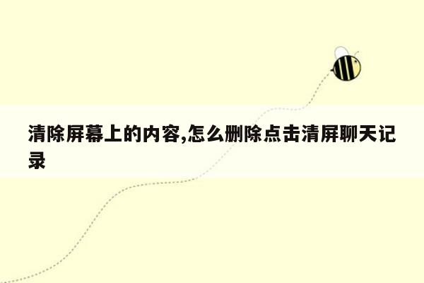 清除屏幕上的内容,怎么删除点击清屏聊天记录