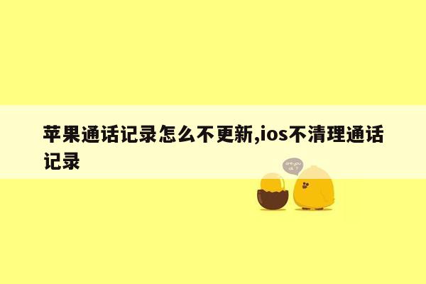 苹果通话记录怎么不更新,ios不清理通话记录