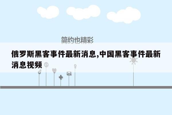 俄罗斯黑客事件最新消息,中国黑客事件最新消息视频