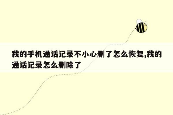 我的手机通话记录不小心删了怎么恢复,我的通话记录怎么删除了