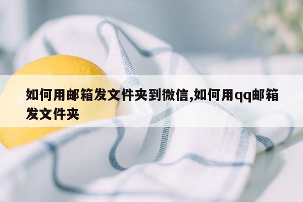 如何用邮箱发文件夹到微信,如何用qq邮箱发文件夹