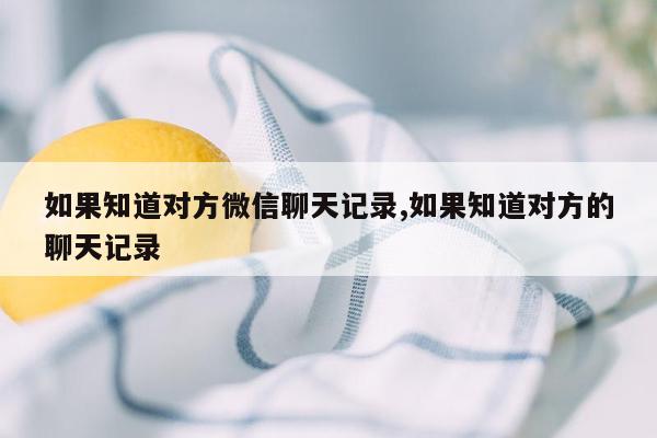 如果知道对方微信聊天记录,如果知道对方的聊天记录