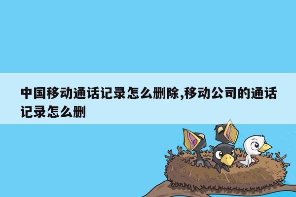 中国移动通话记录怎么删除,移动公司的通话记录怎么删