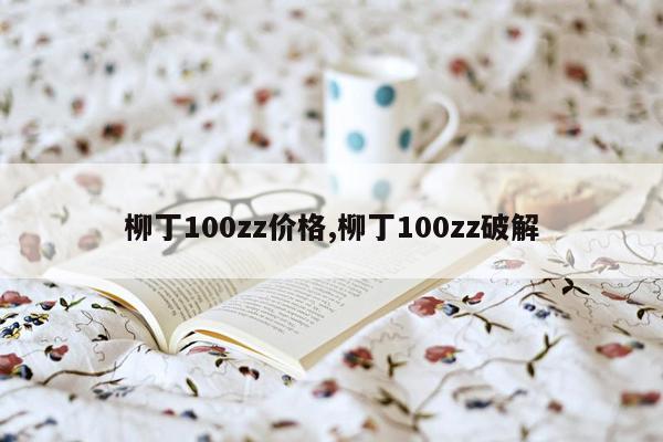 柳丁100zz价格,柳丁100zz破解