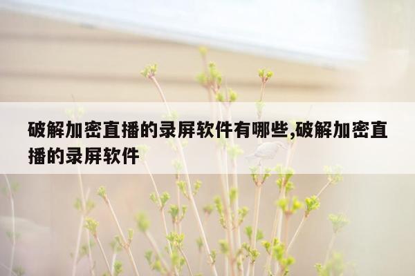 破解加密直播的录屏软件有哪些,破解加密直播的录屏软件