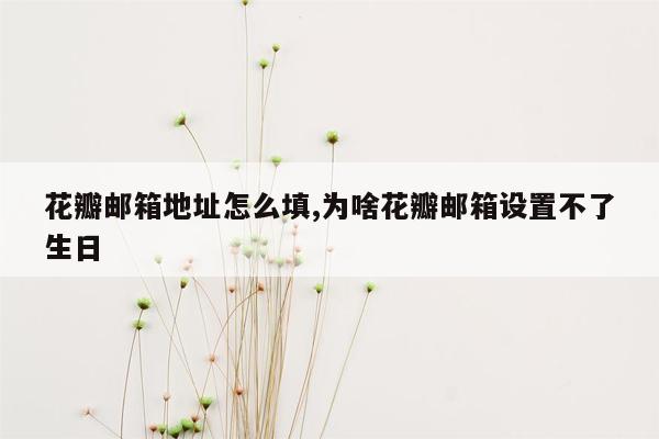 花瓣邮箱地址怎么填,为啥花瓣邮箱设置不了生日