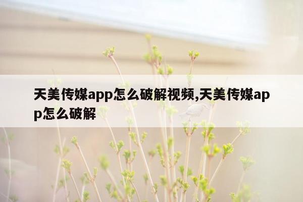 天美传媒app怎么破解视频,天美传媒app怎么破解