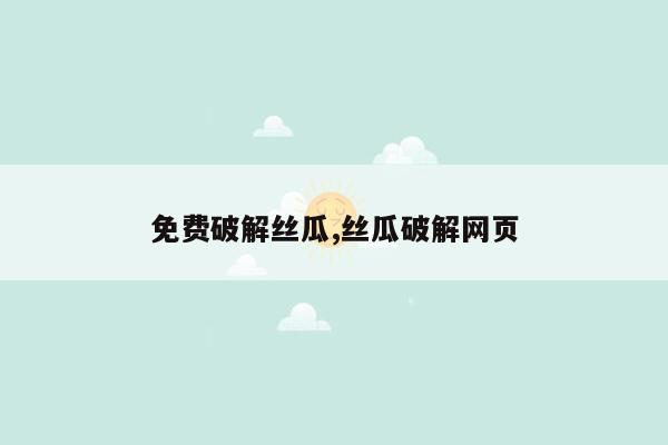 免费破解丝瓜,丝瓜破解网页