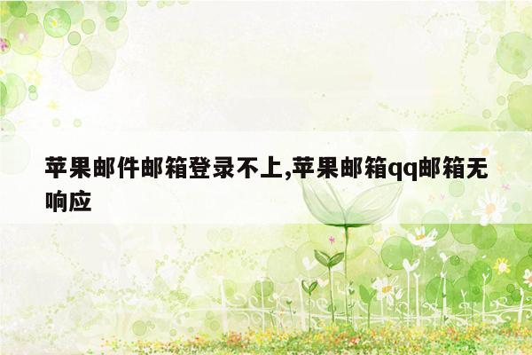 苹果邮件邮箱登录不上,苹果邮箱qq邮箱无响应