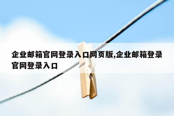 企业邮箱官网登录入口网页版,企业邮箱登录官网登录入口