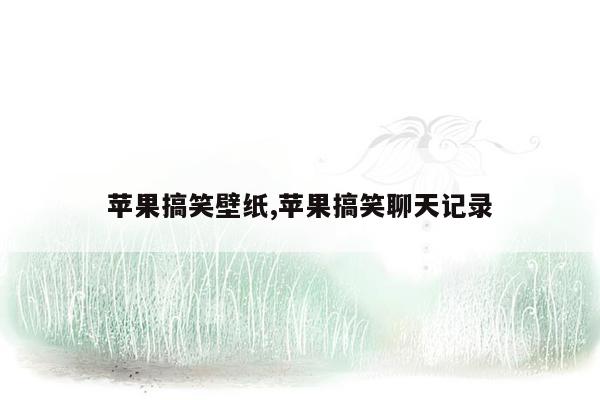 苹果搞笑壁纸,苹果搞笑聊天记录