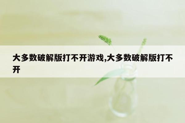 大多数破解版打不开游戏,大多数破解版打不开