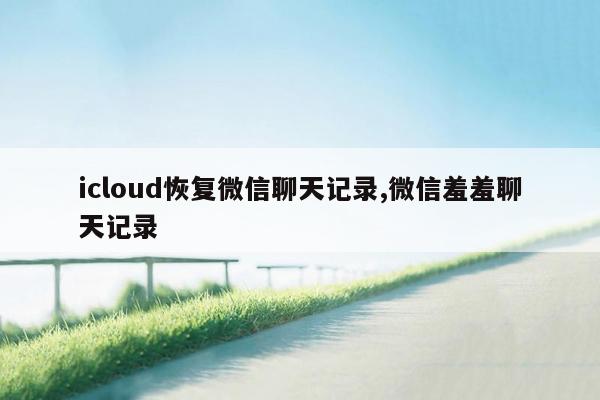 icloud恢复微信聊天记录,微信羞羞聊天记录